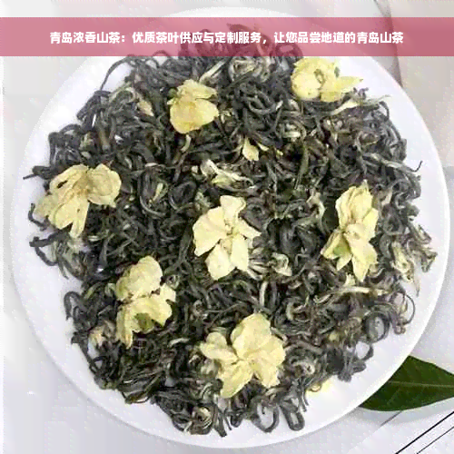 青岛浓香山茶：优质茶叶供应与定制服务，让您品尝地道的青岛山茶