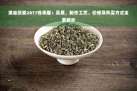 湘益茯茶2017传承版：品质、制作工艺、价格及购买方式全面解析