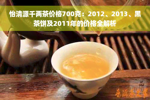 怡清源千两茶价格700克：2012、2013、黑茶饼及2011年的价格全解析