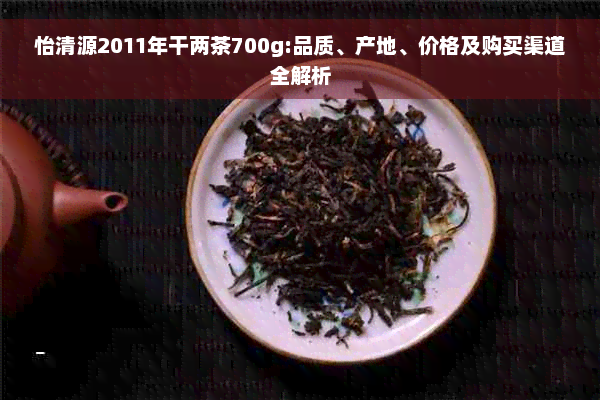 怡清源2011年干两茶700g:品质、产地、价格及购买渠道全解析