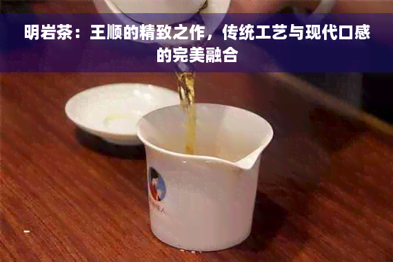 明岩茶：王顺的精致之作，传统工艺与现代口感的完美融合