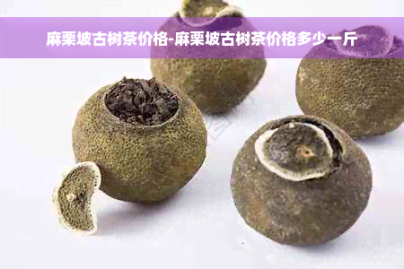 麻栗坡古树茶价格-麻栗坡古树茶价格多少一斤