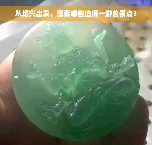 从绍兴出发，探索哪些值得一游的景点？