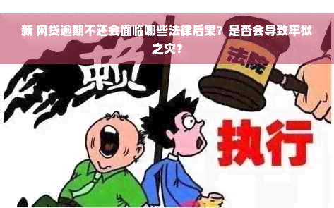 新 网贷逾期不还会面临哪些法律后果？是否会导致牢狱之灾？