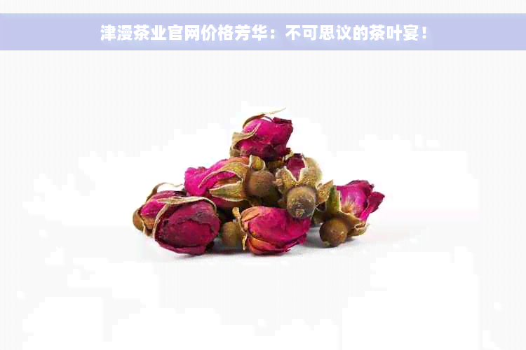 津漫茶业官网价格芳华：不可思议的茶叶宴！