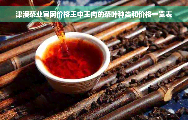 津漫茶业官网价格王中王肉的茶叶种类和价格一览表