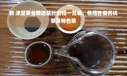 新 津漫茶业精选茶叶价格一览表，包括各类名优茶及特色茶