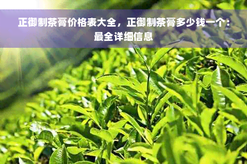 正御制茶膏价格表大全，正御制茶膏多少钱一个：最全详细信息