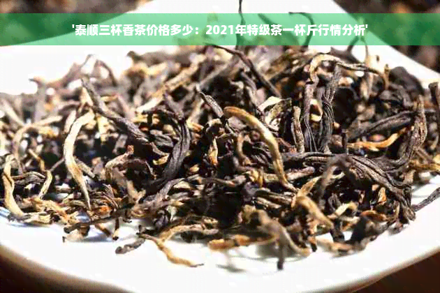 '泰顺三杯香茶价格多少：2021年特级茶一杯斤行情分析'