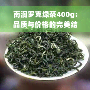 南涧罗克绿茶400g:品质与价格的完美结合，纯正云南味道尽在这杯中！