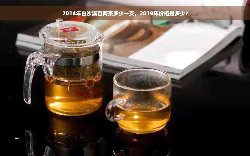 2014年白沙溪百两茶多少一支，2019年价格是多少？