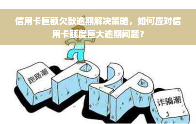 信用卡巨额欠款逾期解决策略，如何应对信用卡额度巨大逾期问题？