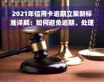 2021年信用卡逾期立案新标准详解：如何避免逾期、处理方式及影响分析