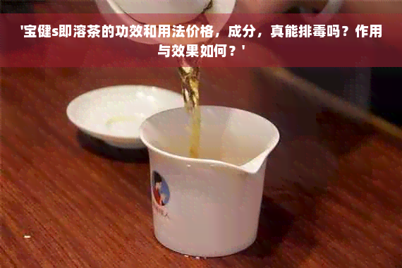 '宝健s即溶茶的功效和用法价格，成分，真能排毒吗？作用与效果如何？'