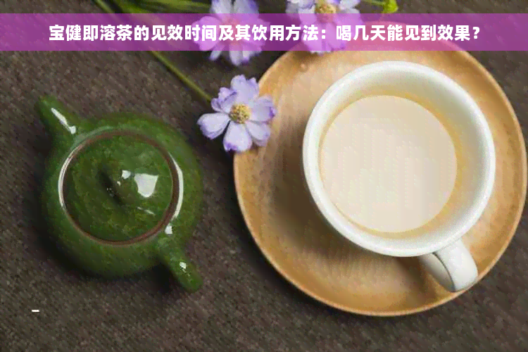 宝健即溶茶的见效时间及其饮用方法：喝几天能见到效果？