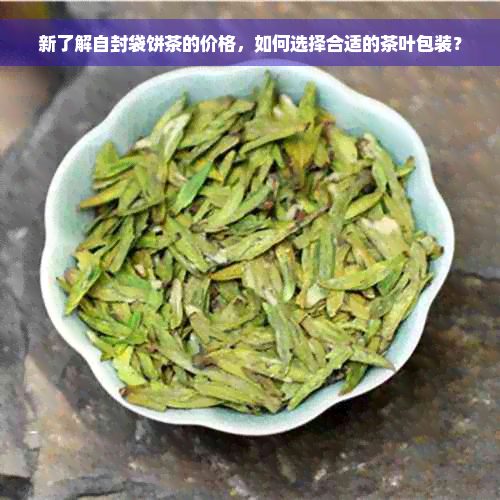 新了解自封袋饼茶的价格，如何选择合适的茶叶包装？