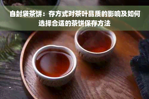 自封袋茶饼：存方式对茶叶品质的影响及如何选择合适的茶饼保存方法