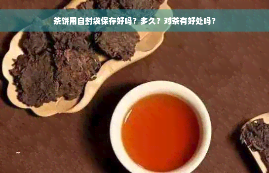 茶饼用自封袋保存好吗？多久？对茶有好处吗？