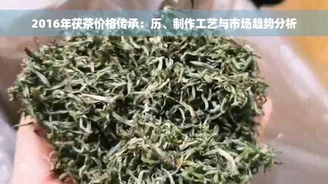 2016年茯茶价格传承：历、制作工艺与市场趋势分析