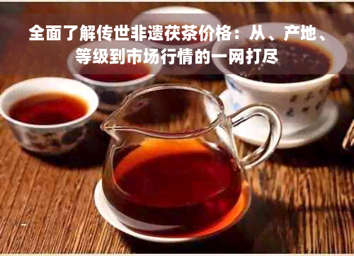 全面了解传世非遗茯茶价格：从、产地、等级到市场行情的一网打尽