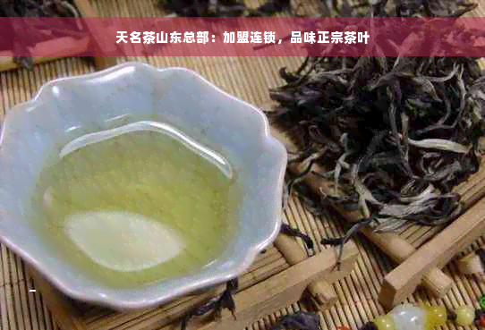 天名茶山东总部：加盟连锁，品味正宗茶叶