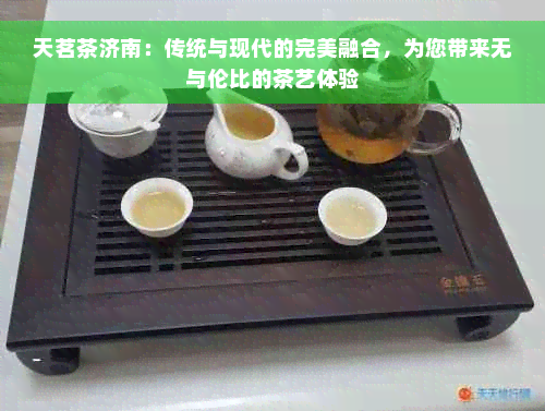 天茗茶济南：传统与现代的完美融合，为您带来无与伦比的茶艺体验