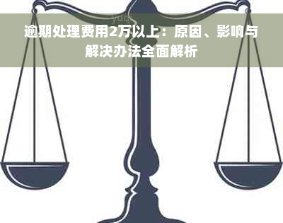 逾期处理费用2万以上：原因、影响与解决办法全面解析