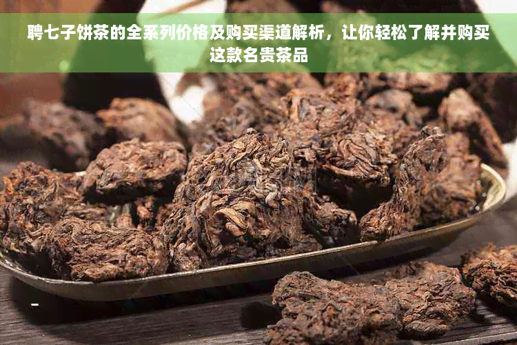 聘七子饼茶的全系列价格及购买渠道解析，让你轻松了解并购买这款名贵茶品