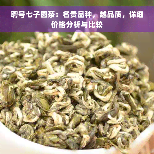 聘号七子圆茶：名贵品种，越品质，详细价格分析与比较