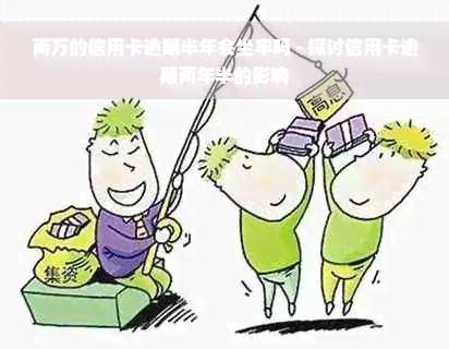 两万的信用卡逾期半年会坐牢吗 - 探讨信用卡逾期两年半的影响