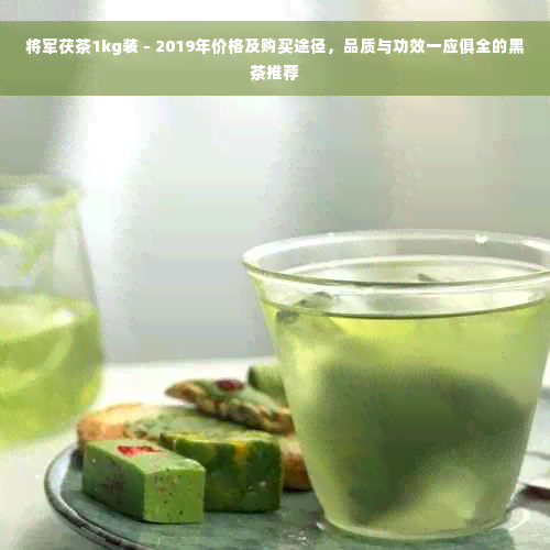 将军茯茶1kg装 - 2019年价格及购买途径，品质与功效一应俱全的黑茶推荐