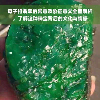 母子扣翡翠的寓意及象征意义全面解析，了解这种珠宝背后的文化与情感