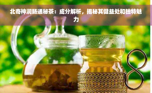 北奇神润肠通秘茶：成分解析，揭秘其健益处和独特魅力