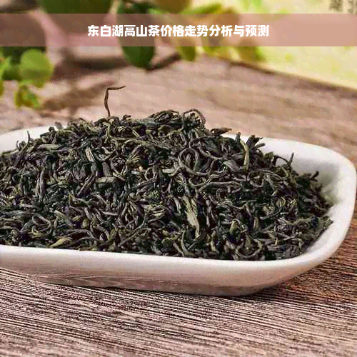 东白湖高山茶价格走势分析与预测