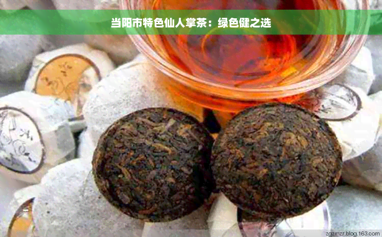 当阳市特色仙人掌茶：绿色健之选