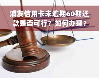 浦发信用卡未逾期60期还款是否可行？如何办理？