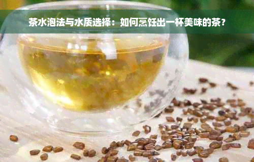 茶水泡法与水质选择：如何烹饪出一杯美味的茶？