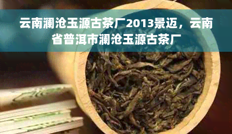 云南澜沧玉源古茶厂2013景迈，云南省普洱市澜沧玉源古茶厂