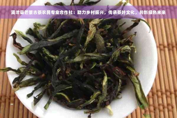 澜沧县芒景古茶农民专业合作社：助力乡村振兴，传承茶叶文化，共创绿色未来