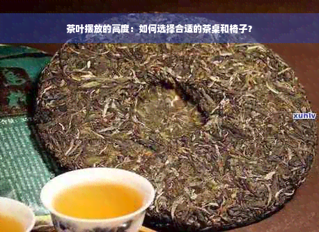 茶叶摆放的高度：如何选择合适的茶桌和椅子？