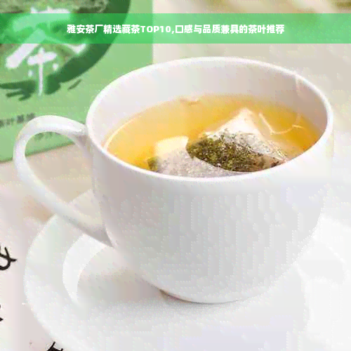 雅安茶厂精选藏茶TOP10,口感与品质兼具的茶叶推荐