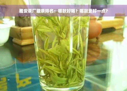 雅安茶厂藏茶排名：哪款好喝？哪款更好一点？