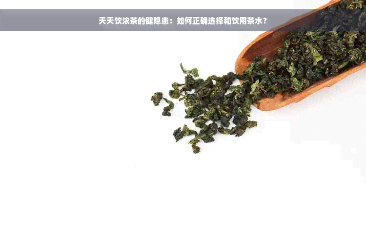 天天饮浓茶的健隐患：如何正确选择和饮用茶水？