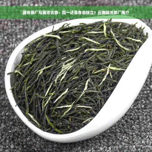 澜沧茶厂与澜沧古茶：同一还是各自独立？云南澜沧茶厂简介