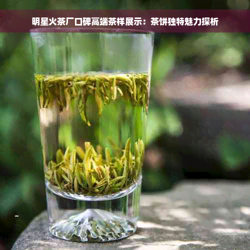 明星火茶厂口碑高端茶样展示：茶饼独特魅力探析