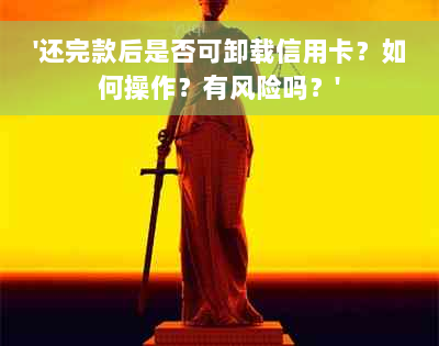 '还完款后是否可卸载信用卡？如何操作？有风险吗？'