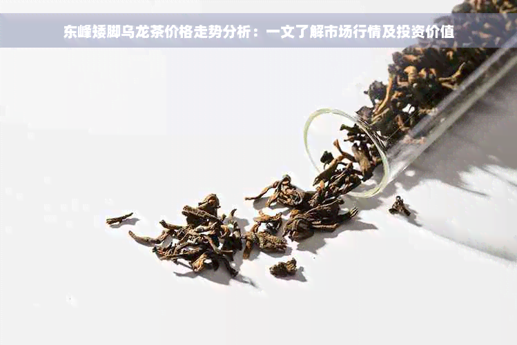 东峰矮脚乌龙茶价格走势分析：一文了解市场行情及投资价值