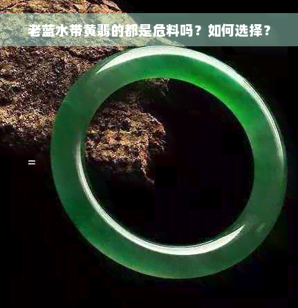 老蓝水带黄翡的都是危料吗？如何选择？