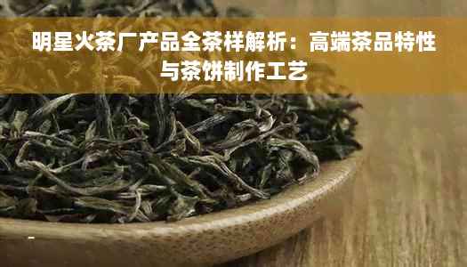 明星火茶厂产品全茶样解析：高端茶品特性与茶饼制作工艺