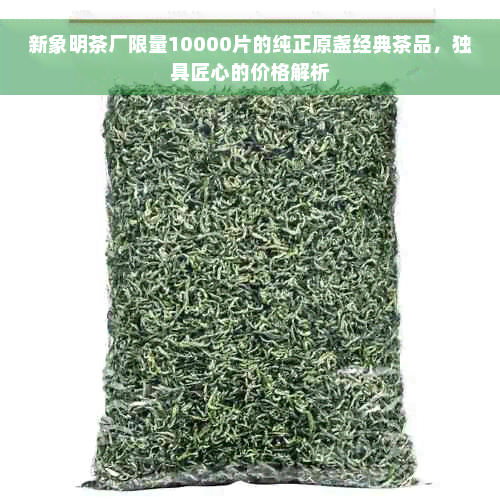 新象明茶厂限量10000片的纯正原盏经典茶品，独具匠心的价格解析